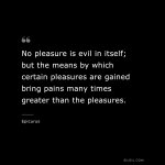 no-pleasure-is-evil-in-itself-but-the-means-by-which-certain-pleasures-are-gained-bring-pains-...jpg